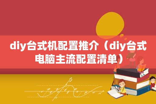diy台式机配置推介（diy台式电脑主流配置清单）