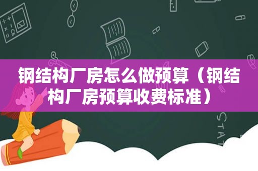 钢结构厂房怎么做预算（钢结构厂房预算收费标准）