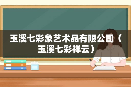 玉溪七彩象艺术品有限公司（玉溪七彩祥云）