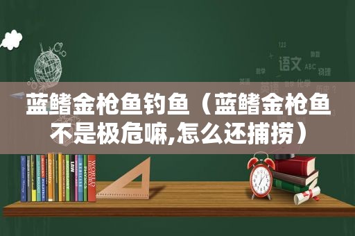 蓝鳍金枪鱼钓鱼（蓝鳍金枪鱼不是极危嘛,怎么还捕捞）