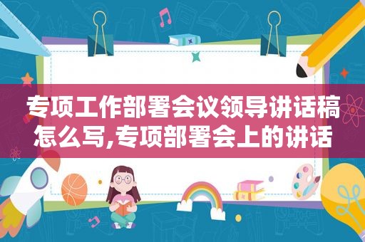 专项工作部署会议领导讲话稿怎么写,专项部署会上的讲话