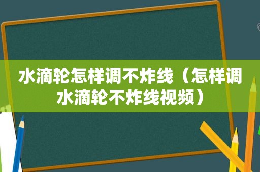 水滴轮怎样调不炸线（怎样调水滴轮不炸线视频）