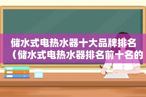 储水式电热水器十大品牌排名（储水式电热水器排名前十名的品牌有哪些）