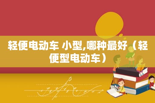 轻便电动车 小型,哪种最好（轻便型电动车）