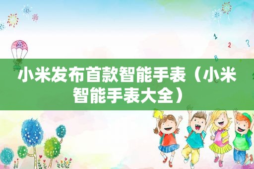 小米发布首款智能手表（小米智能手表大全）