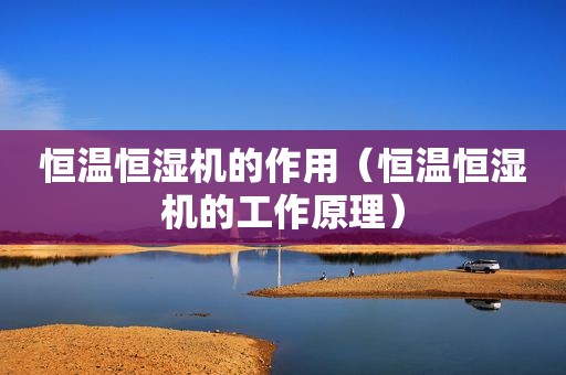恒温恒湿机的作用（恒温恒湿机的工作原理）