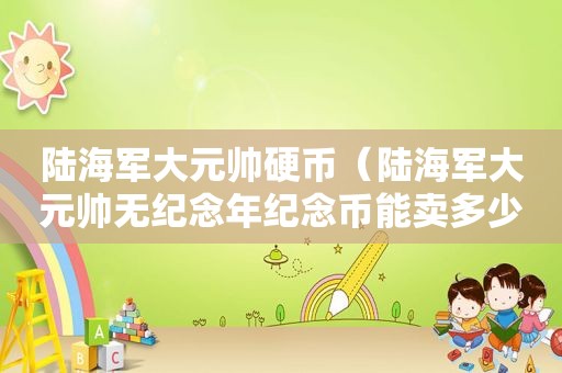 陆海军大元帅硬币（陆海军大元帅无纪念年纪念币能卖多少钱）