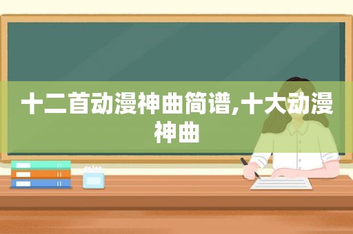 十二首动漫神曲简谱,十大动漫神曲