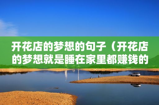 开花店的梦想的句子（开花店的梦想就是睡在家里都赚钱的经典语句）