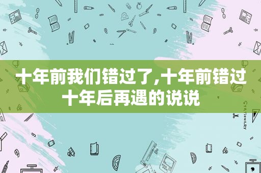 十年前我们错过了,十年前错过十年后再遇的说说