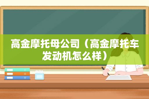 高金摩托母公司（高金摩托车发动机怎么样）