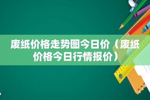 废纸价格走势图今日价（废纸价格今日行情报价）