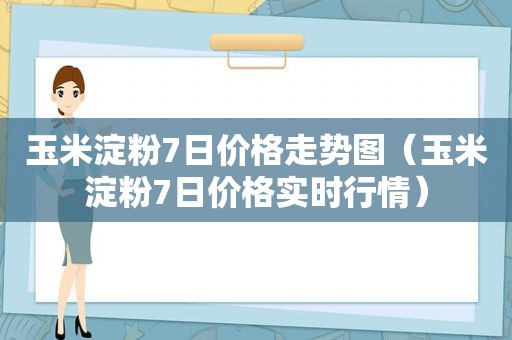 玉米淀粉7日价格走势图（玉米淀粉7日价格实时行情）