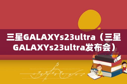 三星GALAXYs23ultra（三星GALAXYs23ultra发布会）