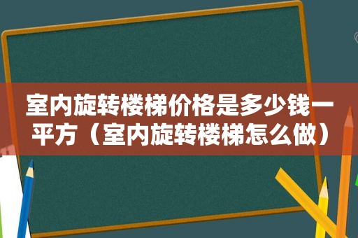 室内旋转楼梯价格是多少钱一平方（室内旋转楼梯怎么做）