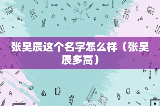 张昊辰这个名字怎么样（张昊辰多高）