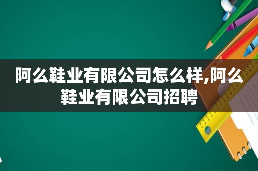 阿么鞋业有限公司怎么样,阿么鞋业有限公司招聘
