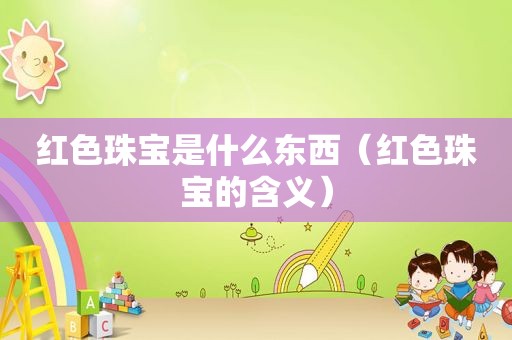 红色珠宝是什么东西（红色珠宝的含义）