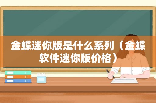 金蝶迷你版是什么系列（金蝶软件迷你版价格）