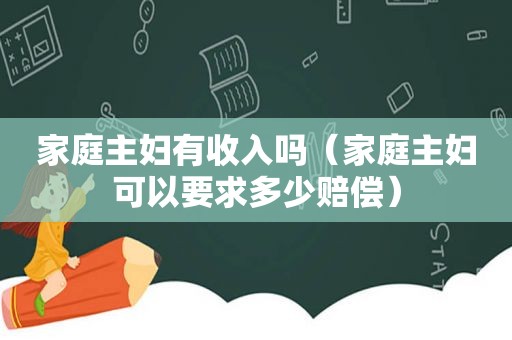 家庭主妇有收入吗（家庭主妇可以要求多少赔偿）