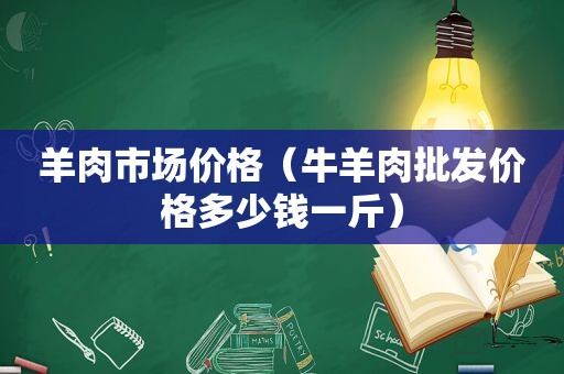 羊肉市场价格（牛羊肉批发价格多少钱一斤）