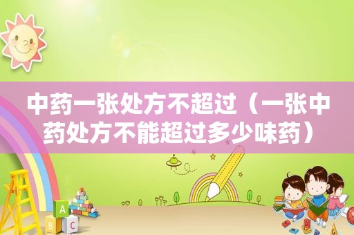 中药一张处方不超过（一张中药处方不能超过多少味药）
