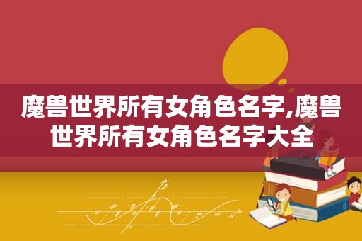 魔兽世界所有女角色名字,魔兽世界所有女角色名字大全