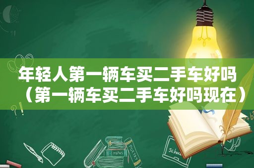 年轻人第一辆车买二手车好吗（第一辆车买二手车好吗现在）