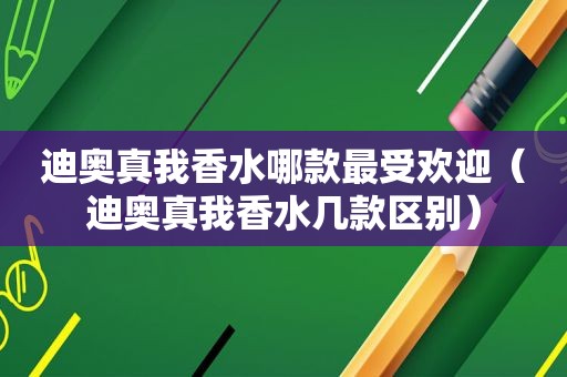 迪奥真我香水哪款最受欢迎（迪奥真我香水几款区别）