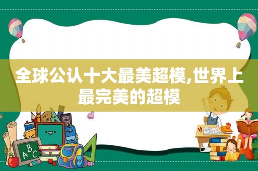 全球公认十大最美超模,世界上最完美的超模