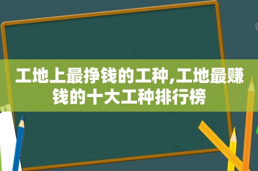 工地上最挣钱的工种,工地最赚钱的十大工种排行榜
