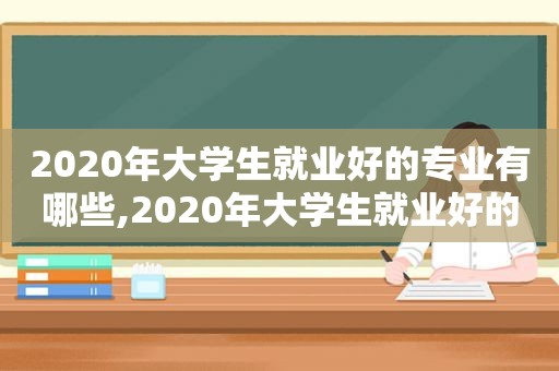 2020年大学生就业好的专业有哪些,2020年大学生就业好的专业排行榜