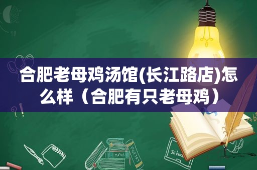 合肥老母鸡汤馆(长江路店)怎么样（合肥有只老母鸡）