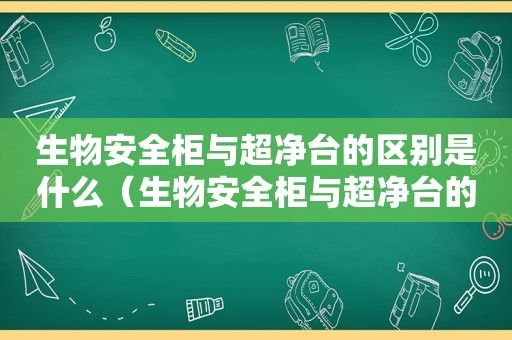 生物安全柜与超净台的区别是什么（生物安全柜与超净台的区别在哪）
