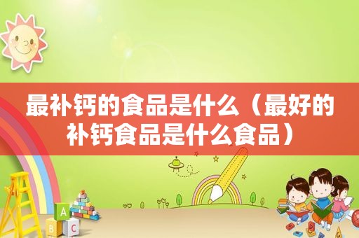 最补钙的食品是什么（最好的补钙食品是什么食品）
