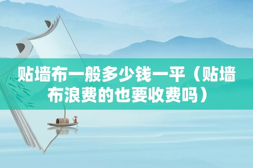贴墙布一般多少钱一平（贴墙布浪费的也要收费吗）