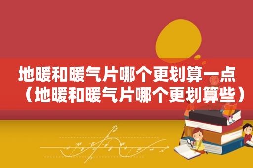 地暖和暖气片哪个更划算一点（地暖和暖气片哪个更划算些）