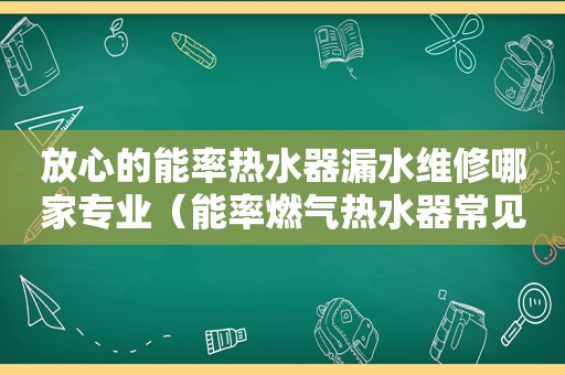 放心的能率热水器漏水维修哪家专业（能率燃气热水器常见故障维修）