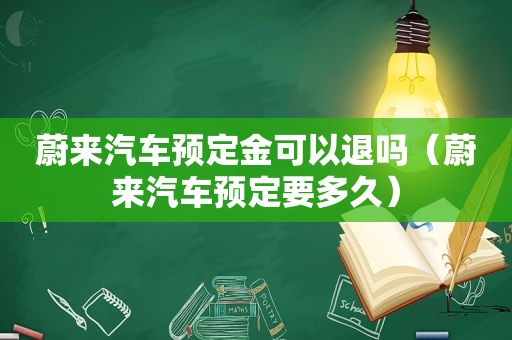 蔚来汽车预定金可以退吗（蔚来汽车预定要多久）