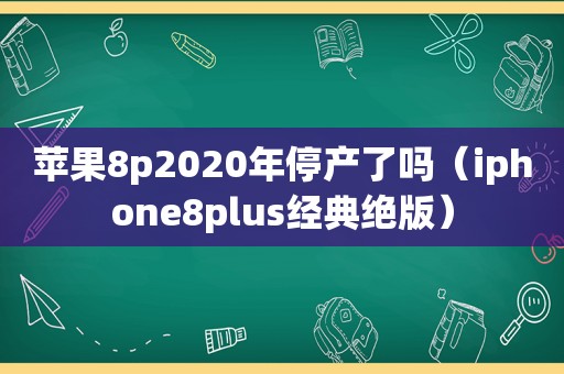苹果8p2020年停产了吗（iphone8plus经典绝版）