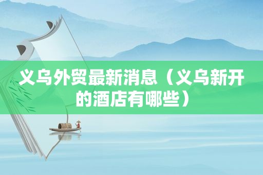 义乌外贸最新消息（义乌新开的酒店有哪些）