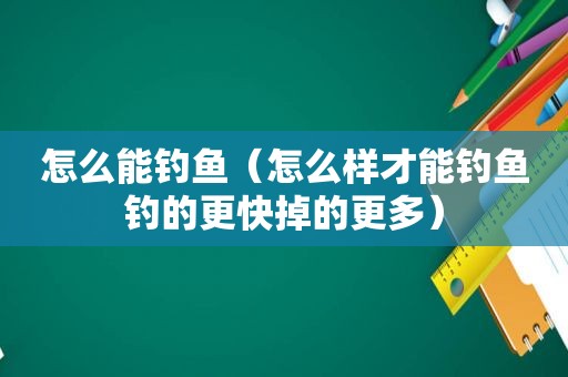 怎么能钓鱼（怎么样才能钓鱼钓的更快掉的更多）
