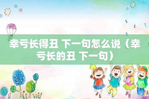 幸亏长得丑 下一句怎么说（幸亏长的丑 下一句）