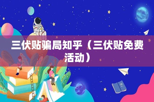三伏贴骗局知乎（三伏贴免费活动）