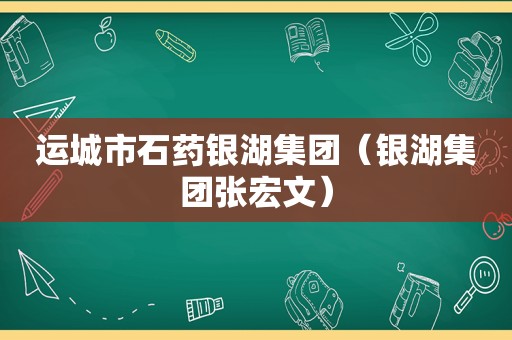 运城市石药银湖集团（银湖集团张宏文）