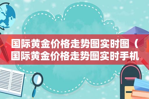 国际黄金价格走势图实时图（国际黄金价格走势图实时手机版）