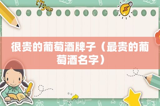 很贵的葡萄酒牌子（最贵的葡萄酒名字）