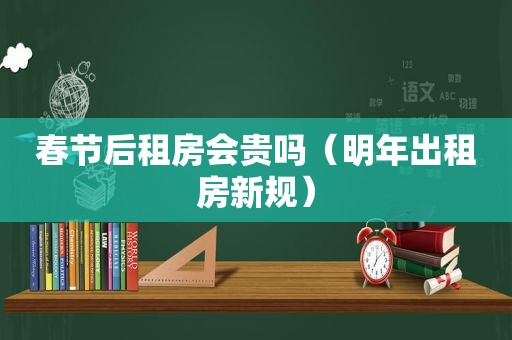 春节后租房会贵吗（明年出租房新规）