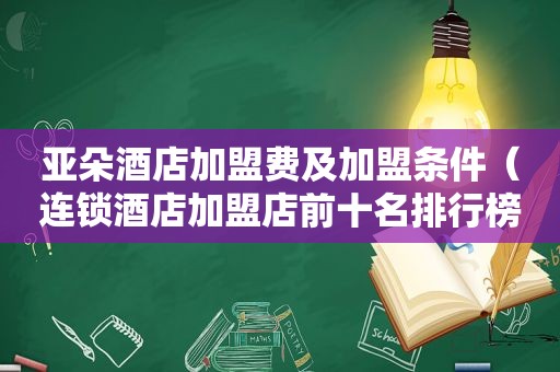 亚朵酒店加盟费及加盟条件（连锁酒店加盟店前十名排行榜）
