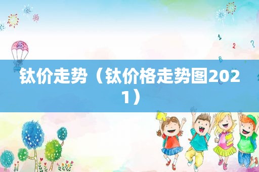 钛价走势（钛价格走势图2021）